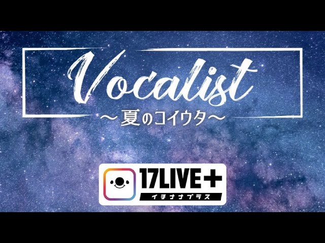 【生配信】17LIVE「Vocalist ～夏のコイウタ」