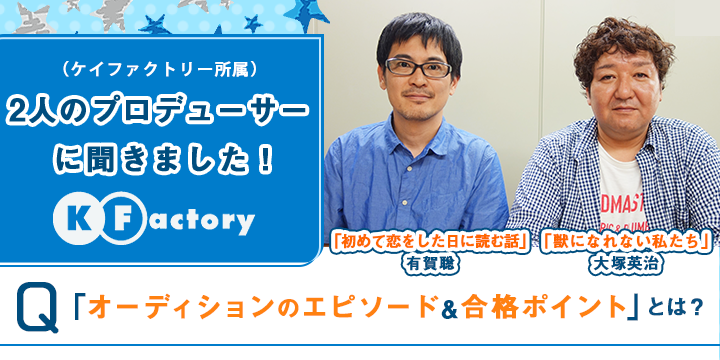 ドラマ「獣になれない私たち」「初めて恋をした日に読む話」2人のプロデューサー（ケイファクトリー所属） に聞きました！「オーディションのエピソード＆合格ポイント」  とは？