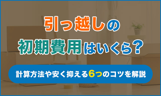 引っ越しの初期費用はいくら？計算方法や安く抑える6つのコツを解説 - くらしプラス