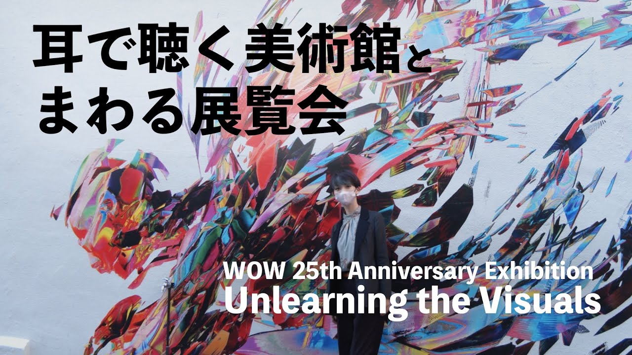 【耳で聴く美術館とまわる展覧会】WOW 25th Anniversary Exhibition 「Unlearning the Visuals」