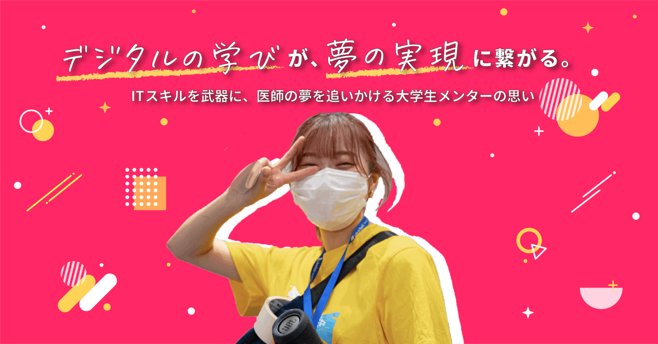 デジタルの学びが、夢の実現に繋がる。ITスキルを武器に、医師の夢を追いかける大学生メンターの思い｜ライフイズテック株式会社