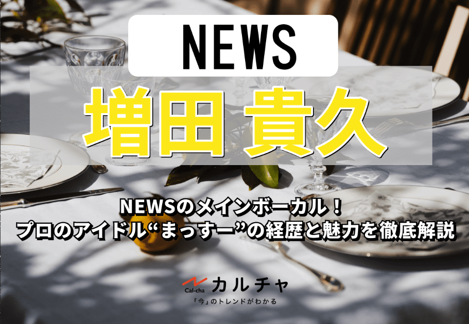 増田貴久 – NEWSのメインボーカル！ プロのアイドル“まっすー”の経歴と魅力を徹底解説 カルチャ[Cal-cha]