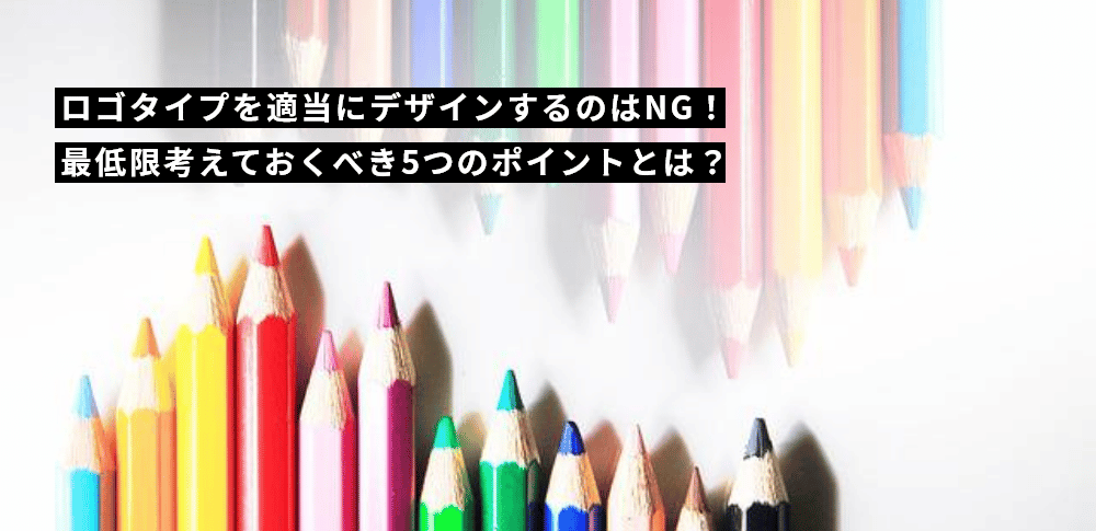 ロゴタイプを適当にデザインするのはNG！最低限考えておくべき5つのポイントとは？